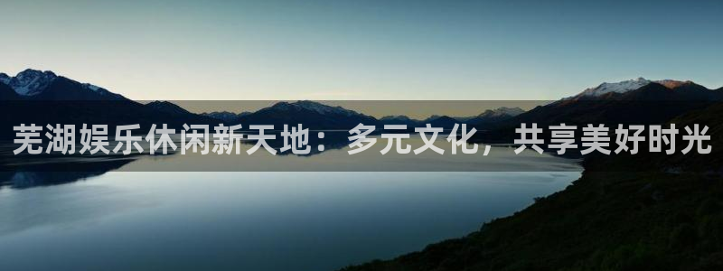 恒行app下载安装最新版：芜湖娱乐休闲新天地：多元文化，共享美好时光
