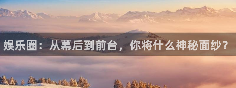 壹号电子娱乐app：娱乐圈：从幕后到前台，你将什么神秘面纱？