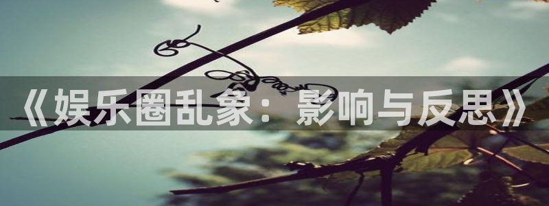 壹号电子娱乐app下载最新版本：《娱乐圈乱象：影响与反思》