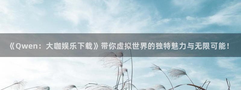 恒行app入口：《Qwen：大咖娱乐下载》带你虚拟世界的独特魅力与无限可能！
