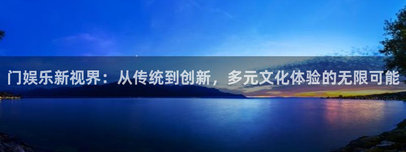 壹号app下载官网娱乐：门娱乐新视界：从传统到创新，多元文化体验的无限可能